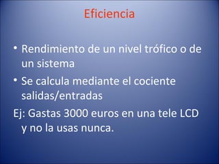 Eficiencia

• Rendimiento de un nivel trófico o de
  un sistema
• Se calcula mediante el cociente
  salidas/entradas
Ej: Gastas 3000 euros en una tele LCD
  y no la usas nunca.
 