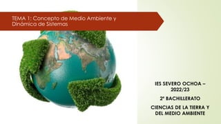 TEMA 1: Concepto de Medio Ambiente y
Dinámica de Sistemas
IES SEVERO OCHOA –
2022/23
2º BACHILLERATO
CIENCIAS DE LA TIERRA Y
DEL MEDIO AMBIENTE
 