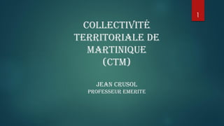 COLLECTIVITÉ
TERRITORIALE DE
MARTINIQUE
(CTM)
JEAN CRUSOL
PROFESSEUR EMERITE
1
 