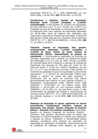 Código Tributário Nacional Comentado: doutrina e jurisprudência, artigo por artigo,
inclusive ICMS e ISS
71
exportação (TRF-4ª R., 1ª T., AMS 0444922/RS, rel. Juiz
Gilson Dipp, j. 05.08.1997, DJU 20.08.1997, p. 65.235).
Constitucional e tributário. Imposto de Exportação.
Resolução Bacen 2.112/94 [revogada] e 2.136/94.
Irretroatividade. O fato gerador do Imposto de Exportação,
tal como definido no art. 1°, § 1°, do Dec.-lei 1.578/77, é a
expedição da guia de exportação ou documento equivalente.
A impetrante teve seus registros de exportação efetivados
em 26.09.1994, antes da vigência das resoluções que
majoraram a alíquota do Imposto de Exportação. À época do
fato gerador incidia alíquota zero. Remessa oficial improvida
(TRF-5ª R., 3ª T., REO 95.05.49689/PE, j. 26.10.1995, DJU
1°. 12.1995, p. 83.831).
Tributário. Imposto de Exportação. Fato gerador.
Irretroatividade. Resoluções 2.112/94 [revogada] e
2.136/94 do Banco Central do Brasil. Demora da
Administração Pública. Impossibilidade de prejuízo ao
contribuinte. 1. Encontrando-se registrados na Siscomex os
contratos negociados com o exterior, ao instante da edição
das Resoluções 2.112 e 2.136, de 1994, infringe o princípio
da irretroatividade da lei tributária a cobrança do Imposto de
Exportação nas alíquotas de 10% (dez por cento) ou 2%
(dois por cento). 2. O Dec.-lei 1.578/77 estabelece, em seu
art. 1°, § 1°, que considera-se ocorrido o fato gerador no
momento da expedição da guia de exportação ou documento
equivalente: 3. A demora da Administração Pública para
expedir o registro de venda não pode prejudicar o
contribuinte que se ateve às diretrizes dos planos
governamentais para efetuar os seus negócios jurídicos. 4.
Precedentes jurisprudenciais desta Colenda Corte: AMS
49552/PE, j. 10.08.1995, rel. Juiz Ridalvo Costa; AMS
50202/AL, j. 26.10.1995, rel. Juiz Francisco Falcão; REO
49689/PE, j. 26.10.1995, rel. Juiz José Maria Lucena. 5. Não
conhecimento da apelação da Fazenda e improvimento da
remessa oficial (TRF-5ª R., 3ª T., AMS 95.05.052051/PE, rel
Juiz Geraldo Apoliano j. 11.04.1996, DJU 10.05.1996, p.
30.006).
Embargos de declaração no agravo regimental no recurso
extraordinário. Constitucional. Tributário. Imposto de
Exportação. Fato gerador. Sistema Integrado de Comércio
Exterior - Siscomex. Erro material. Inexistência. Exportação.
Registro no Sistema Integrado de Comércio Exterior -
Siscomex. Fato gerador. Ocorrência antes da edição das
Resoluções 2.112/94 [revogada] e 2.136/94, que majoraram
a alíquota do tributo. Impossível a retroatividade desses
diplomas normativos para alcançar as operações de
exportação já registradas. Precedentes. Controvérsia acerca
da existência de distinção entre Registro de Venda e
 