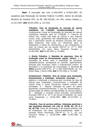 Código Tributário Nacional Comentado: doutrina e jurisprudência, artigo por artigo,
inclusive ICMS e ISS
100
Nota: A execução das Leis 2.145/1953 e 8.387/1991, foi
suspensa pela Resolução do Senado Federal 11/2005, diante da decisão
Plenária do Colendo STF, no RE 188.107/SC, rel. Min. Carlos Velloso, j.
21.03.1997, DJU 30.05.1997, p. 23.193).
Tributário. Taxa de fiscalização do mercado de valores
mobiliários. Lei 7.940/89. Constitucionalidade. 1. É
constitucional a taxa de fiscalização do mercado de valores
mobiliários instituída pela Lei 7.940/89. 2. Trata-se de
tributo fixo, criado sem base de cálculo e sem alíquota
(como, alias, geralmente são estabelecidas as taxas), em
que o patrimônio líquido da empresa funciona não como
base imponível, mas como um referencial para se
estabelecer a classe do contribuinte, e, por conseguinte, o
valor do tributo por ele devido (TRF-4ª R., 2ª T., AMS
0444230/RS, rel. Juíza Tânia Terezinha Escobar, j.
14.08.1997, DJU 10.09.1997, p. 72.668).
1. Direito Tributário. 2. Mandado de segurança. Taxa de
verificação anual de funcionamento regular (alvará). 3. A
expedição de alvará, para a localização de quaisquer
estabelecimentos, corresponde ao controle, legitimamente
exercido pelo município, sobre o ordenamento urbano, as
atividades e os interesses da comunidade. 4. Remessa ex
officio provida (TRF-4ª R., 1ª T., REO 0443196/PR, rel. Juiz
Gilson Dipp, j. 06.02.1996, DJU 27.03.1996, p. 19.268).
Constitucional. Tributário. Taxa de licença para localização,
funcionamento e instalação. Autonomia municipal. I - É
legítima a instituição e cobrança pelo município de taxa de
licença para localização, funcionamento e instalação de
imóvel onde a Caixa Econômica Federal exerce suas
atividades. II - Regular utilização do poder de polícia
garantindo constitucionalmente, o que faz desnecessária a
comprovação da efetiva contraprestação do serviço público.
III - Apelação e remessa oficial providas. Sucumbência
invertida (TRF-3ª R., 4ª T, AC 93.03.113.820/SP, rel. Juíza
Lúcia Figueiredo, j. 16.08.1995, DJU 24.10.1995, p.
73.004).
Tributário. Taxa de serviços públicos. Interesses genéricos e
não específicos divisíveis. Art. 145, II, CF/88. Art. 79, II e
III, do CTN. Taxas de iluminação e de limpeza públicas não
se enquadram nas taxas contra-prestacionais. Apelo e
remessa oficial improvidos (TRF-5ª R., 1ª T., rel. juiz
Francisco Falcão, j. 22.08.1996, DJU 13.09.1996, p.
68.301).
 