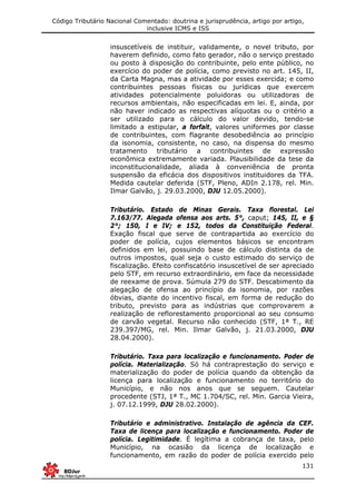 Código Tributário Nacional Comentado: doutrina e jurisprudência, artigo por artigo,
inclusive ICMS e ISS
131
insuscetíveis de instituir, validamente, o novel tributo, por
haverem definido, como fato gerador, não o serviço prestado
ou posto à disposição do contribuinte, pelo ente público, no
exercício do poder de polícia, como previsto no art. 145, II,
da Carta Magna, mas a atividade por esses exercida; e como
contribuintes pessoas físicas ou jurídicas que exercem
atividades potencialmente poluidoras ou utilizadoras de
recursos ambientais, não especificadas em lei. E, ainda, por
não haver indicado as respectivas alíquotas ou o critério a
ser utilizado para o cálculo do valor devido, tendo-se
limitado a estipular, a forfait, valores uniformes por classe
de contribuintes, com flagrante desobediência ao princípio
da isonomia, consistente, no caso, na dispensa do mesmo
tratamento tributário a contribuintes de expressão
econômica extremamente variada. Plausibilidade da tese da
inconstitucionalidade, aliada à conveniência de pronta
suspensão da eficácia dos dispositivos instituidores da TFA.
Medida cautelar deferida (STF, Pleno, ADIn 2.178, rel. Min.
Ilmar Galvão, j. 29.03.2000, DJU 12.05.2000).
Tributário. Estado de Minas Gerais. Taxa florestal. Lei
7.163/77. Alegada ofensa aos arts. 5°, caput; 145, II, e §
2°; 150, I e IV; e 152, todos da Constituição Federal.
Exação fiscal que serve de contrapartida ao exercício do
poder de polícia, cujos elementos básicos se encontram
definidos em lei, possuindo base de cálculo distinta da de
outros impostos, qual seja o custo estimado do serviço de
fiscalização. Efeito confiscatório insuscetível de ser apreciado
pelo STF, em recurso extraordinário, em face da necessidade
de reexame de prova. Súmula 279 do STF. Descabimento da
alegação de ofensa ao princípio da isonomia, por razões
óbvias, diante do incentivo fiscal, em forma de redução do
tributo, previsto para as indústrias que comprovarem a
realização de reflorestamento proporcional ao seu consumo
de carvão vegetal. Recurso não conhecido (STF, 1ª T., RE
239.397/MG, rel. Min. Ilmar Galvão, j. 21.03.2000, DJU
28.04.2000).
Tributário. Taxa para localização e funcionamento. Poder de
polícia. Materialização. Só há contraprestação do serviço e
materialização do poder de polícia quando da obtenção da
licença para localização e funcionamento no território do
Município, e não nos anos que se seguem. Cautelar
procedente (STJ, 1ª T., MC 1.704/SC, rel. Min. Garcia Vieira,
j. 07.12.1999, DJU 28.02.2000).
Tributário e administrativo. Instalação de agência da CEF.
Taxa de licença para localização e funcionamento. Poder de
polícia. Legitimidade. É legítima a cobrança de taxa, pelo
Município, na ocasião da licença de localização e
funcionamento, em razão do poder de polícia exercido pelo
 