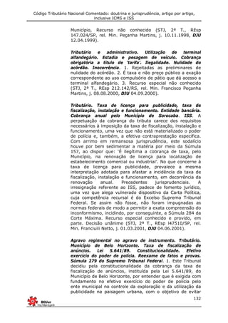 Código Tributário Nacional Comentado: doutrina e jurisprudência, artigo por artigo,
inclusive ICMS e ISS
132
Município, Recurso não conhecido (STJ, 2ª T., REsp
147.024/SP, rel. Min. Peçanha Martins, j. 10.11.1998, DJU
12.04.1999).
Tributário e administrativo. Utilização de terminal
alfandegário. Estadia e pesagem de veículo. Cobrança
obrigatória a título de ‘tarifa’. Ilegalidade. Nulidade do
acórdão. Inocorrência. 1. Rejeitadas as preliminares de
nulidade do acórdão. 2. É taxa e não preço público a exação
correspondente ao uso compulsório de pátio que dá acesso a
terminal alfandegário. 3. Recurso especial não conhecido
(STJ, 2ª T., REsp 212.142/RS, rel. Min. Francisco Peçanha
Martins, j. 08.08.2000, DJU 04.09.2000).
Tributário. Taxa de licença para publicidade, taxa de
fiscalização, instalação e funcionamento. Entidade bancária.
Cobrança anual pelo Município de Sorocaba. ISS. A
perpetuação da cobrança do tributo carece dos requisitos
necessários à imposição da taxa de fiscalização, instalação e
funcionamento, uma vez que não está materializado o poder
de polícia e, também, a efetiva contraprestação especifica.
Com arrimo em remansosa jurisprudência, este sodalício
houve por bem sedimentar a matéria por meio da Súmula
157, ao dispor que: ‘É ilegítima a cobrança de taxa, pelo
Município, na renovação de licença para localização de
estabelecimento comercial ou industrial’. No que concerne à
taxa de licença para publicidade, prevalece a mesma
interpretação adotada para afastar a incidência da taxa de
fiscalização, instalação e funcionamento, em decorrência da
renovação anual. Precedentes jurisprudenciais. A
irresignação referente ao ISS, padece de fomento jurídico,
uma vez que alega vulnerado dispositivo da Carta Política,
cuja competência recursal é do Excelso Supremo Tribunal
Federal. Se assim não fosse, não foram impugnadas as
normas federais de modo a permitir a exata compreensão do
inconformismo, incidindo, por conseguinte, a Súmula 284 da
Corte Máxima. Recurso especial conhecido e provido, em
parte. Decisão unânime (STJ, 2ª T., REsp l47510/SP, rel.
Min. Franciuili Netto, j. 01.03.2001, DJU 04.06.2001).
Agravo regimental no agravo de instrumento. Tributário.
Município de Belo Horizonte. Taxa de fiscalização de
anúncios. Lei 5.641/89. Constitucionalidade. Efetivo
exercício do poder de polícia. Reexame de fatos e provas.
Súmula 279 do Supremo Tribunal Federal. 1. Este Tribunal
decidiu pela constitucionalidade da cobrança da taxa de
fiscalização de anúncios, instituída pela Lei 5.641/89, do
Município de Belo Horizonte, por entender que é exigida com
fundamento no efetivo exercício do poder de polícia pelo
ente municipal no controle da exploração e da utilização da
publicidade na paisagem urbana, com o objetivo de evitar
 