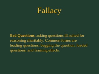 Fallacy
Bad Questions, asking questions ill suited for
reasoning charitably. Common forms are
leading questions, begging the question, loaded
questions, and framing eﬀects.
 