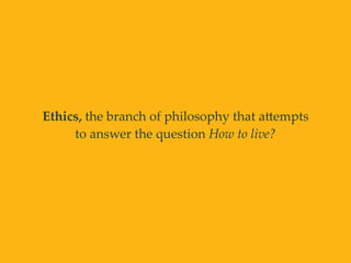 Ethics, the branch of philosophy that aAempts
to answer the question How to live?
 
