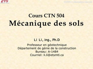 Cours CTN 504
Mécanique des sols
Li Li, ing., Ph.D
Professeur en géotechnique
Département de génie de la construction
Bureau: A-1484
Courriel: li.li@etsmtl.ca
 