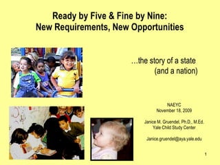 Ready by Five & Fine by Nine:  New Requirements, New Opportunities  NAEYC November 18, 2009 Janice M. Gruendel, Ph.D., M.Ed. Yale Child Study Center [email_address] … the story of a state  (and a nation) 