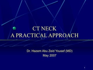 1 
CT NECK 
A PRACTICAL APPROACH 
Dr. Hazem Abu Zeid Yousef (MD) 
May 2007 
 