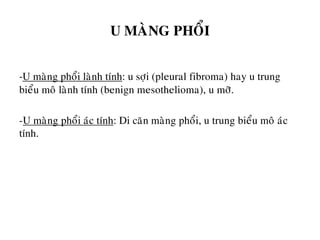 U MAØNG PHOÅI
-U maøng phoåi laønh tính: u sôïi (pleural fibroma) hay u trung
bieåu moâ laønh tính (benign mesothelioma), u môõ.
-U maøng phoåi aùc tính: Di caên maøng phoåi, u trung bieåu moâ aùc
tính.
 
