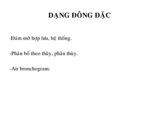 DAÏNG ÑOÂNG ÑAËC
-Ñaùm môø hôïp löu, heä thoáng.
-Phaân boá theo thuøy, phaân thuøy.
-Air bronchogram.
 