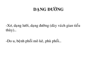 DAÏNG ÑÖÔØNG
-Xô, daïng löôùi, daïng ñöôøng (daøy vaùch gian tieåu
thuøy)…
-Do u, beänh phoåi moâ keõ, phuø phoåi…
 