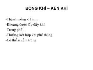 -Thaønh moûng < 1mm.
-Khoang ñöôïc laáp ñaày khí.
-Trong phoåi.
-Thöôøng keát hôïp khí pheá thuõng
-Coù theå nhieãm truøng
BÓNG KHÍ – KÉN KHÍ
 