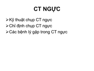 CT NGỰC
Kỹ thuật chụp CT ngực
Chỉ định chụp CT ngực
Các bệnh lý gặp trong CT ngực
 