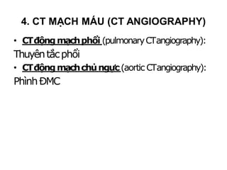 • CTđộngmạchphổi (pulmonaryCTangiography):
Thuyêntắcphổi
• CTđộngmạchchủngực(aortic CTangiography):
PhìnhĐMC


BóctáchĐMC


ChấnthươngĐMC


Chỉđịnh chụp ĐMCn
g
ự
c
-
‐
b
ụ
n
g
4. CT MẠCH MÁU (CT ANGIOGRAPHY)
 