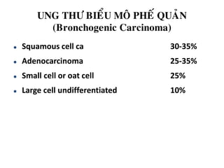 UNG THÖ BIEÅU MOÂ PHEÁ QUAÛN
(Bronchogenic Carcinoma)
 Squamous cell ca 30-35%
 Adenocarcinoma 25-35%
 Small cell or oat cell 25%
 Large cell undifferentiated 10%
 