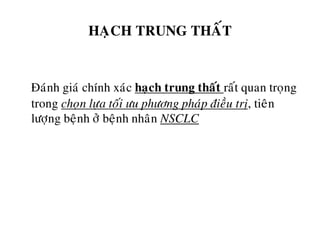 HAÏCH TRUNG THAÁT
Ñaùnh giaù chính xaùc haïch trung thaát raát quan troïng
trong choïn löïa toái öu phöông phaùp ñieàu trò, tieân
löôïng beänh ôû beänh nhaân NSCLC
 