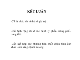 KEÁT LUAÄN
-CT laø khaûo saùt hình aûnh giaù trò.
-Chæ ñònh roäng raõi ôû caùc beänh lyù phoåi- maøng phoåi-
trung thaát…
-Caàn keát hôïp caùc phöông tieän chaån ñoaùn hình aûnh
khaùc -laâm saøng-caän laâm saøng.
 