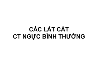 CÁC LÁT CẮT
CT NGỰC BÌNH THƯỜNG
 