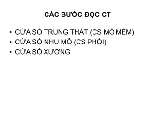 • CỬA SỔ TRUNG THẤT (CS MÔMỀM)
• CỬA SỔ NHU MÔ (CS PHỔI)
• CỬA SỔ XƯƠNG
CÁC BƯỚC ĐỌC CT
 