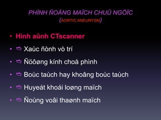 PHÌNH ÑOÄNG MAÏCH CHUÛ NGÖÏC
(AORTIC ANEURYSM)
• Hình aûnh CTscanner
•  Xaùc ñònh vò trí
•  Ñöôøng kính choå phình
•  Boùc taùch hay khoâng boùc taùch
•  Huyeát khoái loøng maïch
•  Ñoùng voâi thaønh maïch
 
