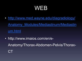 WEB
• http://www.med.wayne.edu/diagradiology/
Anatomy_Modules/Mediastinum/Mediastin
um.html
• http://www.imaios.com/en/e-
Anatomy/Thorax-Abdomen-Pelvis/Thorax-
CT
 