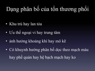 Dạng phân bố của tổn thương phổi
• Khu trú hay lan tỏa
• Ưu thế ngoại vi hay trung tâm
• ảnh hưởng khoảng khí hay mô kẽ
• Có khuynh hướng phân bố dọc theo mạch máu
hay phế quản hay hệ bạch mạch hay ko
 