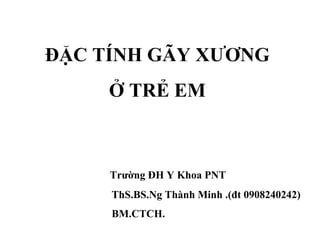 ĐẶC TÍNH GÃY XƯƠNG
Ở TRẺ EM
Trường ĐH Y Khoa PNT
ThS.BS.Ng Thành Minh .(đt 0908240242)
BM.CTCH.
 