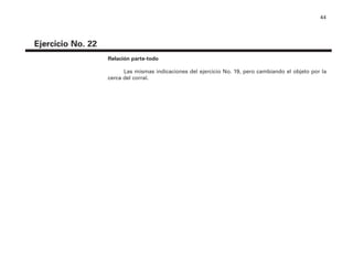 44
Ejercicio No. 22
Relación parte-todo
Las mismas indicaciones del ejercicio No. 19, pero cambiando el objeto por la
cerca del corral.
4P-18 Tripa (8 1/4 x 11) 4/17/05 11:44 AM Página 44
 