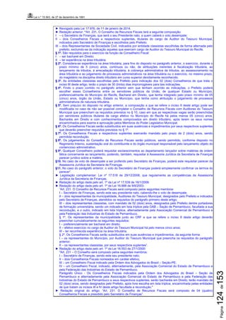 Lei n.º 15.563, de 27 de dezembro de 1991
Página124de153
► Revogado pela Lei 17.976, de 11 de janeiro de 2014.
► Redação anterior: “Art. 231. O Conselho de Recursos Fiscais terá a seguinte composição:
I – o Secretário de Finanças, que será o seu Presidente nato, a quem caberá o voto desempate;
II – dois Conselheiros Fiscais e respectivos suplentes, titulares do cargo de Auditor do Tesouro Municipal,
indicados pelo Secretário de Finanças e escolhidos pelo Prefeito.
III – dois Representantes da Sociedade Civil, indicados por entidade classistas escolhidas de forma alternada pelo
prefeito, excluindo-se da indicação aqueles que exercem cargo de Auditor do Tesouro Municipal do Recife.
§ 1º. São requisitos para o exercício da função de Conselheiro Fiscal:
I – ser bacharel em Direito;
II – ter experiência na área tributária.
§ 2º. Considera-se experiência na área tributária, para fins do disposto no parágrafo anterior, o exercício, durante o
prazo mínimo de 5 (cinco) anos, contínuos ou não, de atribuições inerentes à fiscalização tributária, ao
lançamento de tributos, à arrecadação tributária, à cobrança administrativa de tributos, ao assessoramento na
área tributária e ao julgamento de processos administrativos na área tributária ou o exercício, no mesmo prazo,
do magistério na disciplina direito tributário em curso superior devidamente reconhecido.
§ 3º. As entidades classistas escolhidas pelo Prefeito para indicação dos 02 (dois) Conselheiros de que trata o
inciso III deste artigo, terão o prazo de 30 (trinta) dias improrrogáveis para tais indicações.
§ 4º. Findo o prazo contido no parágrafo anterior sem que tenham ocorrido as indicações, o Prefeito poderá
escolher esses Conselheiros entre os servidores públicos da União, de qualquer Estado ou Município,
preferencialmente do Município do Recife, Bacharel em Direito, que tenha integrado pelo prazo mínimo de 05
(cinco) anos, órgão da União, Estado ou Município, que tenha como atribuição o julgamento de processos
administrativos de natureza tributária.
§ 5º. Sem prejuízo do disposto no artigo anterior, a composição a que se refere o inciso II deste artigo pode ser
modificada no caso de não ser possível completar o Conselho de Recursos Fiscais com Auditores do Tesouro
Municipal que preencham os requisitos previstos no § 10, caso em que as respectivas vagas serão preenchidas
por servidores públicos titulares de cargo efetivo no Município do Recife há pelos menos 05 (cinco) anos,
Bacharéis em Direito e com conhecimentos comprovados em direito tributário, após terem os seus nomes
encaminhados para exame e aprovação pelos Membros do Poder Legislativo Municipal.
§ 6º. Os Conselheiros Fiscais serão substituídos em suas ausências e impedimentos por seus respectivos suplentes
que deverão preencher requisitos previstos no § 1º.
§ 7º. Os Conselheiros Fiscais e respectivos suplentes exercerão mandato pelo prazo de 2 (dois) anos, sendo
permitida recondução.
§ 8º. Os julgamentos do Conselho de Recursos Fiscais serão públicos, sendo permitido, conforme disposto no
Regimento Interno, sustentação oral do contribuinte e do órgão municipal responsável pelo lançamento objeto do
contencioso administrativo.
§ 9º. Qualquer Conselheiro poderá requisitar esclarecimentos ao departamento lançador sobre matérias de ordem
fática concernente ao lançamento, podendo, também, requisitar à Assessoria Jurídica da Secretaria de Finanças
parecer jurídico sobre a matéria.
§10. No caso de voto de desempate a ser proferido pelo Secretário de Finanças, poderá este requisitar parecer da
Assessoria Jurídica da Secretaria de Finanças.
§11. No caso do parágrafo anterior, o voto do Secretário de Finanças poderá simplesmente confirmar os termos do
parecer”.
► Legislação complementar: Lei nº 17.518 de 29/12/2008, que regulamenta as competências da Assessoria
Jurídica da Secretaria de Finanças.
► Redação do artigo dada pelo art. 1º da Lei nº 17.539 de 16/1/2009.
► Redação do artigo dada pelo art. 1º da Lei 16.888 de 9/8/2003:
“Art. 231. O Conselho de Recursos Fiscais será composto pelos seguintes membros:
I – Secretário de Finanças, sendo este seu presidente nato, cabendo-lhe o voto de desempate;
II – dois representantes da municipalidade, Auditores do Tesouro Municipal, designados pelo Prefeito e indicados
pelo Secretário de Finanças, atendidos os requisitos do parágrafo primeiro deste artigo;
III – dois representantes classistas, com mandato de 02 (dois) anos, designados pelo Prefeito dentre portadores
de formação universitária, sendo um indicado em lista tríplice pela OAB – Seção de Pernambuco, facultada a sua
recondução, e o outro, indicado em lista tríplice, alternadamente pela Associação Comercial de Pernambuco e
pela Federação das Indústrias do Estado de Pernambuco.
§ 1º. Os representantes da municipalidade junto ao CRF a que se refere o inciso II deste artigo deverão
preencher cumulativamente os seguintes requisitos:
I – preferencialmente ser bacharel em direito;
II – efetivo exercício no cargo de Auditor do Tesouro Municipal há pelo menos cinco anos;
III – ter reconhecida experiência na área tributária.
§ 2º. Os Conselheiros Fiscais serão substituídos em suas ausências e impedimentos, da seguinte forma:
I – os representantes do Município, por Auditor do Tesouro Municipal que preencha os requisitos do parágrafo
anterior;
II – os representantes classistas, por seus respectivos suplentes”.
► Redação do artigo dada pelo art. 1º da Lei 16.553 de 27/1/2000:
"Art. 231 – O Conselho será composto pelos seguintes membros:
I – Secretário de Finanças, sendo este seu presidente nato;
II – dois Conselheiros Fiscais nomeados em caráter efetivo;
III – um Conselheiro Fiscal indicado pela Ordem dos Advogados do Brasil – Seção-PE;
IV – um Conselheiro Fiscal, indicado, alternadamente, pela Associação Comercial do Estado de Pernambuco e
pela Federação das Indústrias do Estado de Pernambuco.
Parágrafo Único - Os Conselheiros Fiscais indicados pela Ordem dos Advogados do Brasil – Seção de
Pernambuco e alternadamente pela Associação Comercial do Estado de Pernambuco e pela Federação das
Indústrias do Estado de Pernambuco e seus respectivos suplentes, serão bacharéis em Direito, terão mandato de
02 (dois) anos, sendo designados pelo Prefeito, após livre escolha em lista tríplice, encaminhada pelas entidades
de que tratam os incisos III e IV deste artigo facultada a recondução."
► Redação original do artigo: “Art. 231. O Conselho de Recursos Fiscais será composto de 04 (quatro)
Conselheiros Fiscais e presidido pelo Secretário de Finanças”.
 