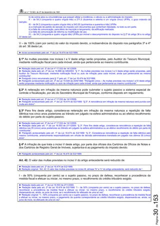 Lei n.º 15.563, de 27 de dezembro de 1991
Página30de153
b) de outros atos ou circunstâncias que possam afetar a incidência, o cálculo ou a administração do imposto;
II – de 54,3 (cinquenta e quatro vírgula três) a 271,5 (duzentos e setenta e um vírgula cinco) UFIRs, o gozo indevido da
isenção;
III – de 54,3 (cinquenta e quatro vírgula três) a 543,00 (quinhentos e quarenta e três) UFIRs:
a) a instrução de pedido de isenção do imposto com documentos que contenham falsidade, no todo ou em parte;
b) a falta de comunicação, para efeito de inscrição e lançamento, de edificação realizada;
c) a falta de comunicação de reforma ou modificação de uso;
IV – de 54,3 (cinquenta e quatro vírgula três) UFIRs por imóvel o descumprimento do disposto no § 2º do artigo 36 e no artigo
37 desta Lei”.
V – de 100% (cem por cento) do valor do imposto devido, a inobservância do disposto nos parágrafos 3º e 4º
do art. 36 desta Lei.
► Inciso acrescentado pelo art. 1º da Lei 16.474 de 5/2/1999.
§ 1º As multas previstas nos incisos I a V deste artigo serão propostas, pelo Auditor do Tesouro Municipal,
mediante notificação fiscal para cada imóvel, ainda que pertencente ao mesmo contribuinte.
► Redação dada pelo art. 3º da Lei nº 17.532 de 14/1/2009.
► Redação dada pelo art. 2º da Lei 16.888 de 9/8/2003: “§ 1º. As multas previstas nos incisos I a V deste artigo serão propostas, pelo
Auditor do Tesouro Municipal, mediante notificação fiscal ou auto de infração para cada imóvel, ainda que pertencente ao mesmo
contribuinte”.
► Parágrafo único renumerado para § 1º pelo art. 1º da Lei 16.474 de 5/2/1999.
► Parágrafo acrescentado pelo art. 3º da Lei 15.939 de 20/8/1994: “Parágrafo único – As multas previstas nos incisos I a IV deste artigo
serão propostas mediante notificação ou auto de infração para cada imóvel, ainda que pertencente ao mesmo contribuinte”.
§ 2º A reiteração em infração da mesma natureza pode submeter o sujeito passivo a sistema especial de
controle e fiscalização, por ato do Secretário Municipal de Finanças, conforme disposto em regulamento.
► Redação dada pelo art. 3º da Lei nº 17.532 de 14/1/2009.
► Parágrafo acrescentado pelo art. 1º da Lei 16.474 de 5/2/1999: “§ 2º. A reincidência em infração da mesma natureza será punida com
multa em dobro”.
§ 3º Para fins deste artigo, considera-se reiteração em infração da mesma natureza a repetição de falta
idêntica nos cinco anos posteriores ao trânsito em julgado na esfera administrativa ou ao efetivo recolhimento
do débito por parte do sujeito passivo.
► Redação dada pelo art. 3º da Lei nº 17.532 de 14/1/2009.
► Redação dada pelo art. 1º da Lei 16.553 de 27/1/2000: “§ 3º. Para fins deste artigo, considera-se reincidência a repetição de falta
idêntica nos 05 (cinco) anos posteriores ao trânsito em julgado na esfera administrativa ou ao efetivo recolhimento do débito por parte do
contribuinte”.
► Parágrafo acrescentado pelo art. 1º da Lei 16.474 de 5/2/1999: “§ 3º. Considera-se reincidência a repetição de falta idêntica pelo
mesmo contribuinte, anteriormente responsabilizado em virtude de decisão administrativa transitada em julgado nos últimos 05 (cinco)
anos”.
§ 4º A infração de que trata o inciso V deste artigo, por parte dos oficiais dos Cartórios de Ofícios de Notas e
dos Cartórios de Registro Geral de Imóveis, sujeita-los-á ao pagamento do imposto devido.
► Parágrafo acrescentado pelo art. 1º da Lei 16.474 de 5/2/1999.
Art. 42. O valor das multas previstas no inciso V do artigo antecedente será reduzido de:
► Redação dada pelo art. 2º da Lei 16.474 de 5/2/1999.
► Redação original: “Art. 42. O valor das multas previstas no inciso III, alíneas "b" e "c" do artigo antecedente, será reduzido de:”.
I - de 50% (cinquenta por cento) se o sujeito passivo, no prazo de defesa, reconhecer a procedência da
medida fiscal e efetuar ou iniciar, no mesmo prazo, o recolhimento do crédito tributário exigido.
► Redação dada pelo art. 1º da Lei 16.553 de 27/1/2000.
► Redação dada pelo art. 2º da Lei 16.474 de 5/2/1999: “I – de 50% (cinqüenta por cento) se o sujeito passivo, no prazo de defesa,
reconhecer a procedência da medida fiscal e efetuar ou iniciar, no mesmo prazo, o recolhimento do crédito tributário exigido,
dispensando-se, ainda, os juros de mora, se o recolhimento for efetuado de uma só vez”.
► Redação original: “I – 50% (cinquenta por cento) se o sujeito passivo, no prazo de defesa, reconhecer a procedência da medida fiscal
e efetuar ou iniciar, no mesmo prazo, o pagamento da quantia correspondente ao crédito tributário exigido, dispensando-se, ainda, os
juros de mora, se efetuado de uma só vez”.
 