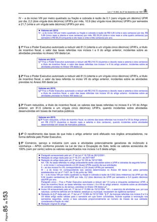 Lei n.º 15.563, de 27 de dezembro de 1991
Página85de153
IV – a do inciso VIII por metro quadrado ou fração e cobrada à razão de 0,1 (zero vírgula um décimo) UFIR
por dia, 2,2 (dois vírgula dois décimos) UFIR’s por mês, 10,9 (dez vírgula nove décimos) UFIR’s por semestre
e 21,7 (vinte e um vírgula sete décimos) UFIR’s por ano.
► Valores em 2015:
IV - a do inciso VIII por metro quadrado ou fração e cobrada à razão de R$ 0,26 (vinte e seis centavos) por dia, R$
5,89 (cinco reais e oitenta e nove centavos) por mês, R$ 29,24 (vinte e nove reais e vinte quatro centavos) por
semestre e R$ 58,23 (cinquenta e oito reais e vinte e três centavos) por ano.
§ 1º Fica o Poder Executivo autorizado a reduzir até 81,5 (oitenta e um vírgula cinco décimos) UFIR’s, a título
de incentivo fiscal, o valor das taxas referidas nos incisos I e II do artigo anterior, incidentes sobre as
atividades previstas no Anexo VIII desta Lei.
Valores em 2015:
§1º Fica o Poder Executivo autorizado a reduzir até R$ 218,72 (duzentos e dezoito reais e setenta e dois centavos)
a título de incentivo fiscal, o valor das taxas referidas nos incisos I e II do artigo anterior, incidentes sobre as
atividades previstas no Anexo VIII desta Lei
§ 2º Fica o Poder Executivo autorizado a reduzir até 81,5 (oitenta e um vírgula cinco décimos) UFIR’s, a título
de incentivo fiscal, o valor da taxa referida no inciso VII do artigo anterior, incidentes sobre as atividades
previstas no Anexo XIII desta Lei.
Valores em 2015:
§2º Fica o Poder Executivo autorizado a reduzir até R$ 218,72 (duzentos e dezoito reais e setenta e dois centavos)
a título de incentivo fiscal, o valor das taxas referidas nos incisos VII do artigo anterior, incidentes sobre as
atividades previstas no Anexo XIII desta Lei
§ 3º Ficam reduzidos, a título de incentivo fiscal, os valores das taxas referidas no incisos II e VII do Artigo
anterior, em 81,5 (oitenta e um vírgula cinco décimos) UFIR’s, quando incidentes sobre atividades
desenvolvidas em boxes de mercados públicos.
Valores em 2015:
§ 3º Ficam reduzidos, a título de incentivo fiscal, os valores das taxas referidas nos incisos II e VII do Artigo anterior,
em R$ 218,72 (duzentos e dezoito reais e setenta e dois centavos), quando incidentes sobre atividades
desenvolvidas em boxes de mercados públicos.
§ 4º O recolhimento das taxas de que trata o artigo anterior será efetuado nos órgãos arrecadadores, na
forma definida pelo Poder Executivo.
§ 5º Comércio, serviço e indústria com usos e atividades potencialmente geradores de incômodo à
vizinhança – APGI, conforme previsto na Lei de Uso e Ocupação do Solo, terão os valores acrescidos de
100% (cem por cento) sobre os valores especificados nos incisos I e II deste artigo.
► Parágrafo acrescentado pelo art. 2º da Lei nº 16.728 de 28/12/2001.
► Redação do artigo dada pela Lei nº 16.317, de 29/7/1997
► Redação do artigo dada pelo art. 2º da Lei 16.126 de 19/12/1995:
Art. 138. As taxas referidas no artigo antecedente serão calculadas sobre a UFIR e cobradas da seguinte forma:
I – a do inciso I, correspondendo a 2,00 (duas) UFIRs quando da sua solicitação;
II – as dos incisos II e VII, correspondendo a 2,00 (duas) UFIRs por semestre;
III – a do inciso VI, correspondendo aos valores determinados no Anexo XII desta Lei, pelos períodos
estabelecidos na Lei nº 7.427, de 15 de junho de 1960.
IV – a do inciso VIII por metro quadrado ou fração e cobrada à razão de 0,002 (dois milésimos) da UFIR por dia,
0,04 (quatro centésimos) da UFIR por mês, 0,2 (dois décimos) da UFIR por semestre e 0,4 (quatro décimos)
daUFIR por ano.
Parágrafo único – Fica o Poder Executivo autorizado a reduzir até 1,5 (uma e cinquenta centésimos) UFIR, a
título de incentivo fiscal, as taxas referidas nos incisos I, II e VII do artigo anterior, incidente sobre as atividades
de comércio varejista ou de serviço, previstas no Anexo VIII desta Lei”.
► Inciso VII acrescentado pelo art. 1º da Lei nº 15.984 de 15/12/1994: “VII – o exercício de atividades que, por sua
natureza, conforme definido em lei federal, estadual ou municipal, necessitem de vigilância sanitária”.
► Redação do § 2º dada pelo art. 1º da Lei nº 15.984 de 15/12/1994: “§ 2º. As licenças referidas nos incisos II a V e
VII deste artigo serão válidas para o semestre em que forem concedidas, ficando sujeitas à renovação nos
semestres seguintes, sendo a taxa calculada proporcionalmente ao número de meses de sua validade,
considerada a fração do mês”.
► Redação original do artigo:
 