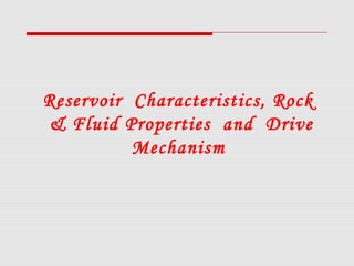 Reservoir Characteristics, Rock
& Fluid Properties and Drive
Mechanism
 