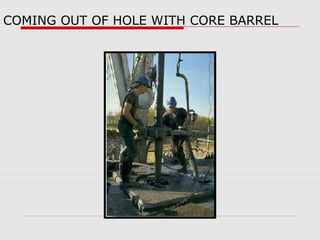 COMING OUT OF HOLE WITH CORE BARREL
 