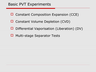 Basic PVT Experiments
 Constant Composition Expansion (CCE)
 Constant Volume Depletion (CVD)
 Differential Vaporisation (Liberation) (DV)
 Multi-stage Separator Tests
 