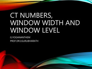 CT NUMBERS,
WINDOW WIDTH AND
WINDOW LEVEL
G.YOGANANTHEM
PROF.DR.I.GURUBHARATH
 