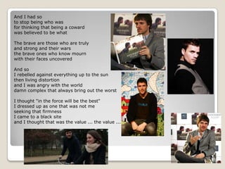 And I had soto stop being who wasfor thinking that being a cowardwas believed to be whatThe brave are those who are trulyand strong and their warsthe brave ones who know mournwith their faces uncoveredAnd soI rebelled against everything up to the sunthen living distortionand I was angry with the worlddamn complex that always bring out the worstI thought "in the force will be the best"I dressed up as one that was not meseeking that firmnessI came to a black siteand I thought that was the value ... the value ...