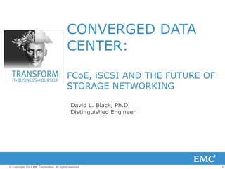 CONVERGED DATA
                                            CENTER:

                                            FCoE, iSCSI AND THE FUTURE OF
                                            STORAGE NETWORKING

                                               David L. Black, Ph.D.
                                               Distinguished Engineer




© Copyright 2012 EMC Corporation. All rights reserved.                      1
 