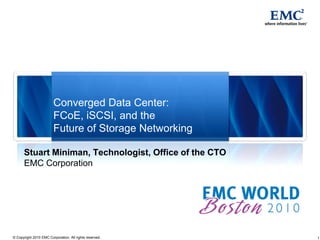 Converged Data Center:
                        FCoE, iSCSI, and the
                        Future of Storage Networking

      Stuart Miniman, Technologist, Office of the CTO
      EMC Corporation




© Copyright 2010 EMC Corporation. All rights reserved.   1
 