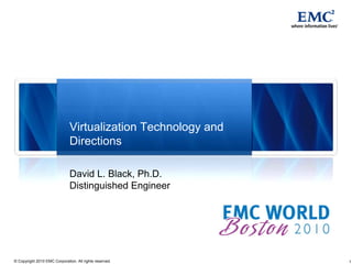 Virtualization Technology and
                              Directions

                              David L. Black, Ph.D.
                              Distinguished Engineer




© Copyright 2010 EMC Corporation. All rights reserved.        1
 