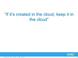“If it’s created in the cloud, keep it in
                   the cloud”




© Copyright 2011 EMC Corporation. All rights reserved.   15
 