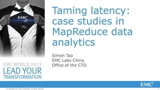 Taming latency:
case studies in
MapReduce data
analytics
Simon Tao
EMC Labs China
Office of the CTO

© Copyright 2013 EMC Corporation. All rights reserved.

1

 