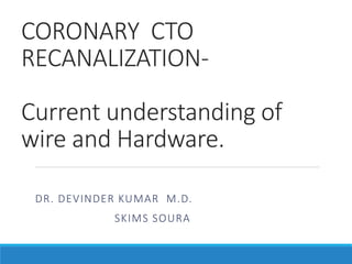 CORONARY CTO
RECANALIZATION-
Current understanding of
wire and Hardware.
DR. DEVINDER KUMAR M.D.
SKIMS SOURA
 