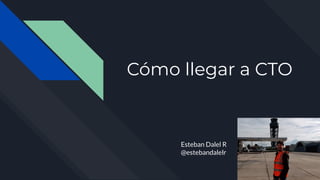 Cómo llegar a CTO
Esteban Dalel R
@estebandalelr
 