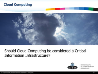 © Commonwealth Telecommunications Organisation | www.cto.int
Cloud Computing
28
Should Cloud Computing be considered a Critical
Information Infrastructure?
 
