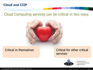 © Commonwealth Telecommunications Organisation | www.cto.int
Cloud and CIIP
45
Critical in themselves
Cloud Computing services can be critical in two ways
Critical for other critical
services
 