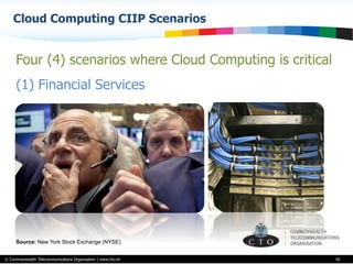 © Commonwealth Telecommunications Organisation | www.cto.int
Cloud Computing CIIP Scenarios
56
Four (4) scenarios where Cloud Computing is critical
(1) Financial Services
Source: New York Stock Exchange (NYSE)
 