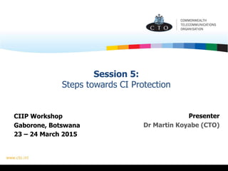 Session 5:
Steps towards CI Protection
Presenter
Dr Martin Koyabe (CTO)
CIIP Workshop
Gaborone, Botswana
23 – 24 March 2015
 