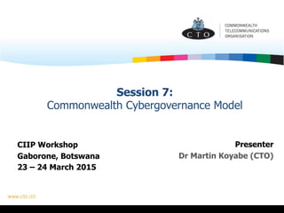 Session 7:
Commonwealth Cybergovernance Model
Presenter
Dr Martin Koyabe (CTO)
CIIP Workshop
Gaborone, Botswana
23 – 24 March 2015
 