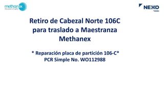Retiro de Cabezal Norte 106C
para traslado a Maestranza
Methanex
* Reparación placa de partición 106-C*
PCR Simple No. WO112988
 