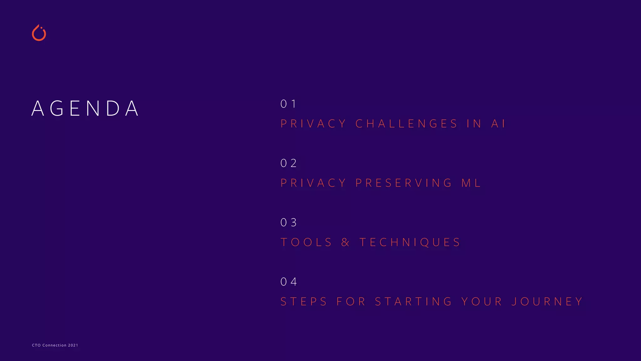 CTO Connection 2021
A G E N D A 0 1


P R I V A C Y C H A L L E N G E S I N A I


0 2


P R I V A C Y P R E S E R V I N G M L


0 3


T O O L S & T E C H N I Q U E S


0 4


S T E P S F O R S T A R T I N G Y O U R J O U R N E Y


 